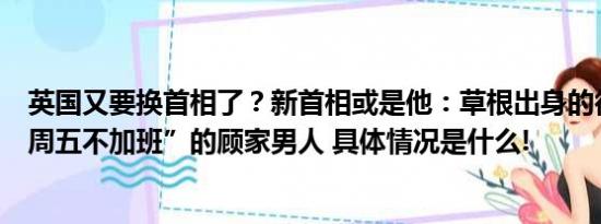 英国又要换首相了？新首相或是他：草根出身的律师希望“周五不加班”的顾家男人 具体情况是什么!