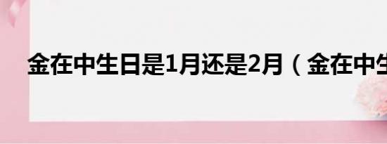 金在中生日是1月还是2月（金在中生日）