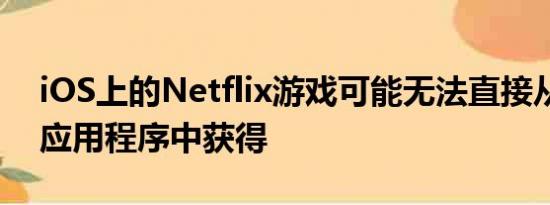 iOS上的Netflix游戏可能无法直接从流媒体应用程序中获得