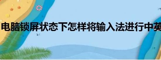 电脑锁屏状态下怎样将输入法进行中英文切换