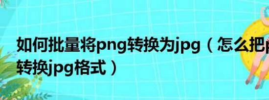 如何批量将png转换为jpg（怎么把png批量转换jpg格式）