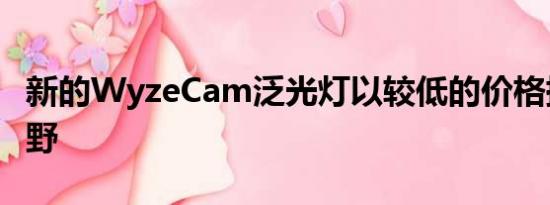 新的WyzeCam泛光灯以较低的价格提供大视野