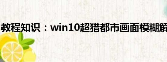 教程知识：win10超猎都市画面模糊解决方法