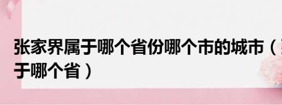 张家界属于哪个省份哪个市的城市（张家口属于哪个省）