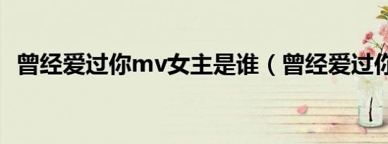 曾经爱过你mv女主是谁（曾经爱过你mv）