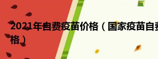 2021年自费疫苗价格（国家疫苗自费接种价格）