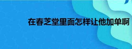 在春芝堂里面怎样让他加单啊