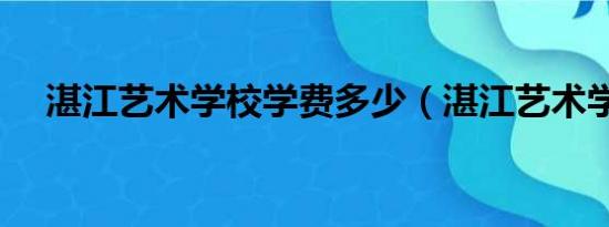 湛江艺术学校学费多少（湛江艺术学校）