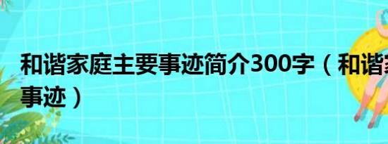 和谐家庭主要事迹简介300字（和谐家庭主要事迹）