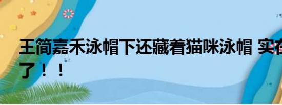 王简嘉禾泳帽下还藏着猫咪泳帽 实在太可爱了！！