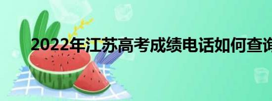 2022年江苏高考成绩电话如何查询呢