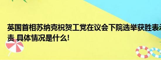 英国首相苏纳克祝贺工党在议会下院选举获胜表示对败选负责 具体情况是什么!