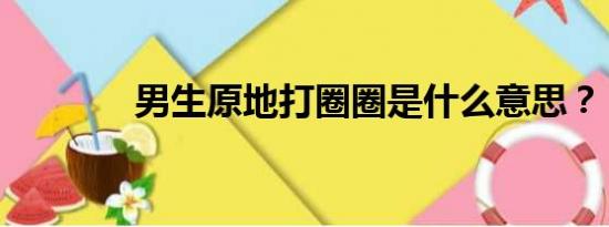 男生原地打圈圈是什么意思？