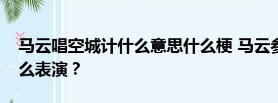 马云唱空城计什么意思什么梗 马云参加了什么表演？