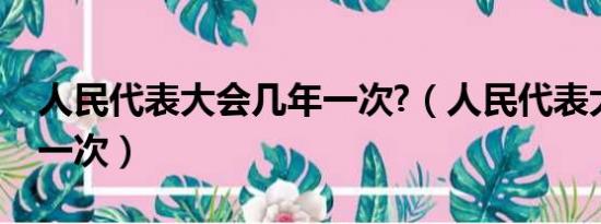 人民代表大会几年一次?（人民代表大会几年一次）