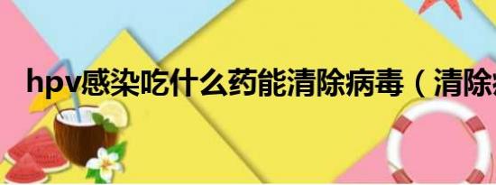 hpv感染吃什么药能清除病毒（清除病毒）