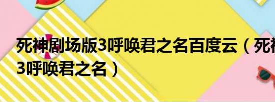 死神剧场版3呼唤君之名百度云（死神剧场版3呼唤君之名）