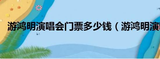 游鸿明演唱会门票多少钱（游鸿明演唱会）