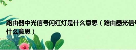 路由器中光信号闪红灯是什么意思（路由器光信号闪红灯是什么意思）