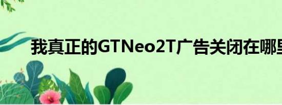 我真正的GTNeo2T广告关闭在哪里？