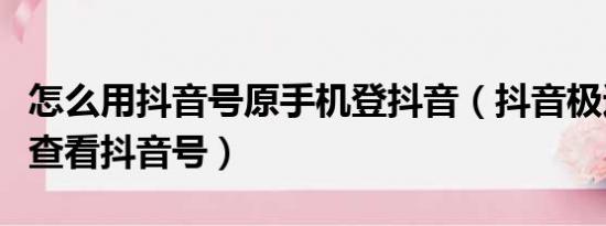 怎么用抖音号原手机登抖音（抖音极速版如何查看抖音号）