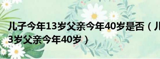 儿子今年13岁父亲今年40岁是否（儿子今年13岁父亲今年40岁）