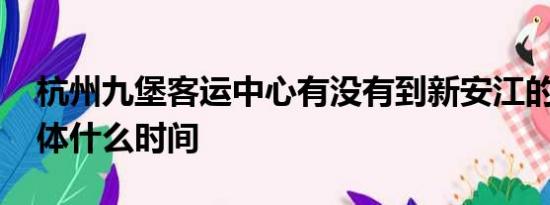 杭州九堡客运中心有没有到新安江的车子 具体什么时间