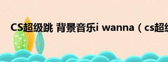 CS超级跳 背景音乐i wanna（cs超级跳）