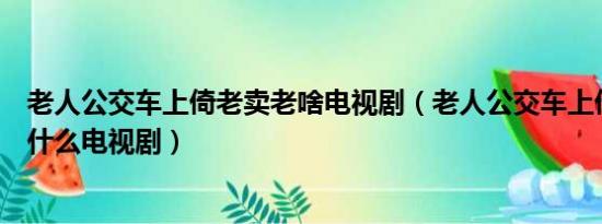 老人公交车上倚老卖老啥电视剧（老人公交车上倚老卖老是什么电视剧）