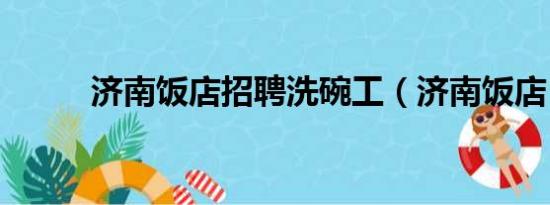 济南饭店招聘洗碗工（济南饭店）