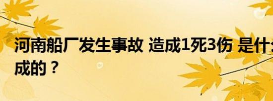 河南船厂发生事故 造成1死3伤 是什么原因造成的？