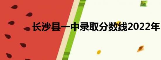 长沙县一中录取分数线2022年