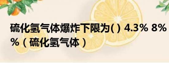 硫化氢气体爆炸下限为( ) 4.3% 8% 46% 50%（硫化氢气体）