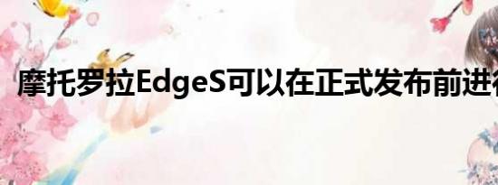 摩托罗拉EdgeS可以在正式发布前进行预购