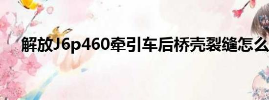 解放J6p460牵引车后桥壳裂缝怎么解决