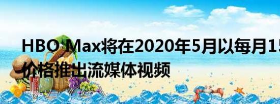 HBO Max将在2020年5月以每月15美元的价格推出流媒体视频