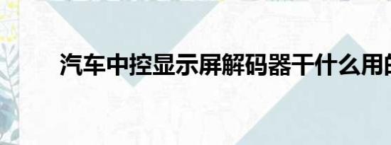 汽车中控显示屏解码器干什么用的