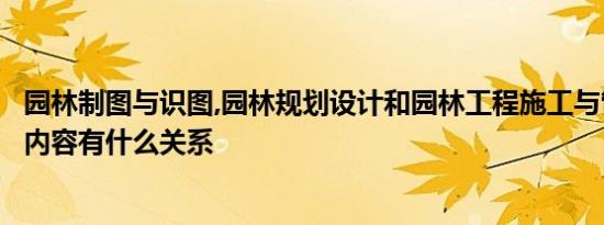 园林制图与识图,园林规划设计和园林工程施工与管理之间在内容有什么关系