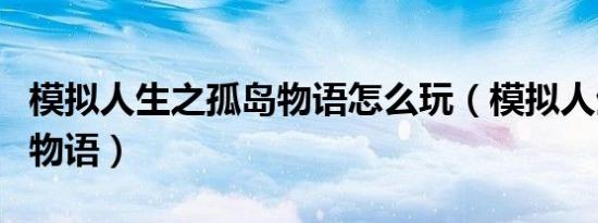 模拟人生之孤岛物语怎么玩（模拟人生之孤岛物语）