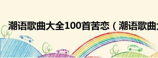 潮语歌曲大全100首苦恋（潮语歌曲大全）