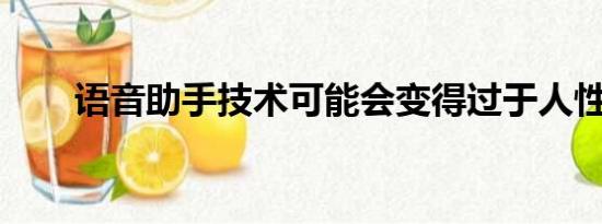 语音助手技术可能会变得过于人性化