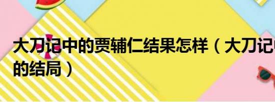 大刀记中的贾辅仁结果怎样（大刀记中贾辅仁的结局）