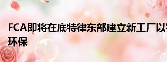 FCA即将在底特律东部建立新工厂以实现绿色环保