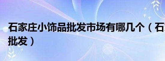 石家庄小饰品批发市场有哪几个（石家庄饰品批发）