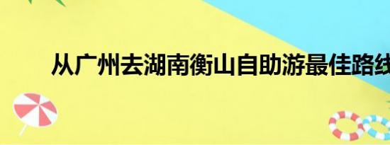 从广州去湖南衡山自助游最佳路线？