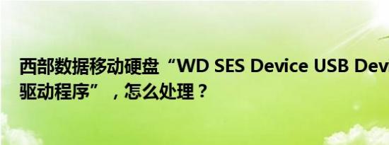 西部数据移动硬盘“WD SES Device USB Device 找不到驱动程序”，怎么处理？