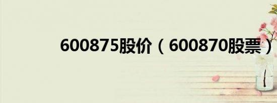 600875股价（600870股票）