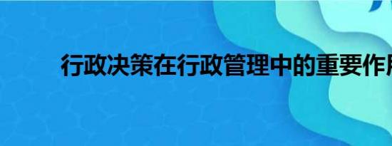 行政决策在行政管理中的重要作用