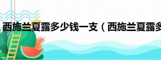 西施兰夏露多少钱一支（西施兰夏露多少钱）