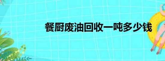 餐厨废油回收一吨多少钱